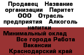 Продавец › Название организации ­ Паритет, ООО › Отрасль предприятия ­ Алкоголь, напитки › Минимальный оклад ­ 21 000 - Все города Работа » Вакансии   . Краснодарский край,Краснодар г.